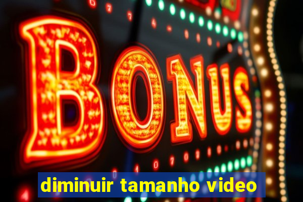 diminuir tamanho video